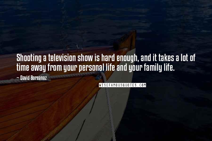 David Boreanaz Quotes: Shooting a television show is hard enough, and it takes a lot of time away from your personal life and your family life.