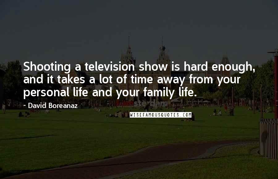 David Boreanaz Quotes: Shooting a television show is hard enough, and it takes a lot of time away from your personal life and your family life.