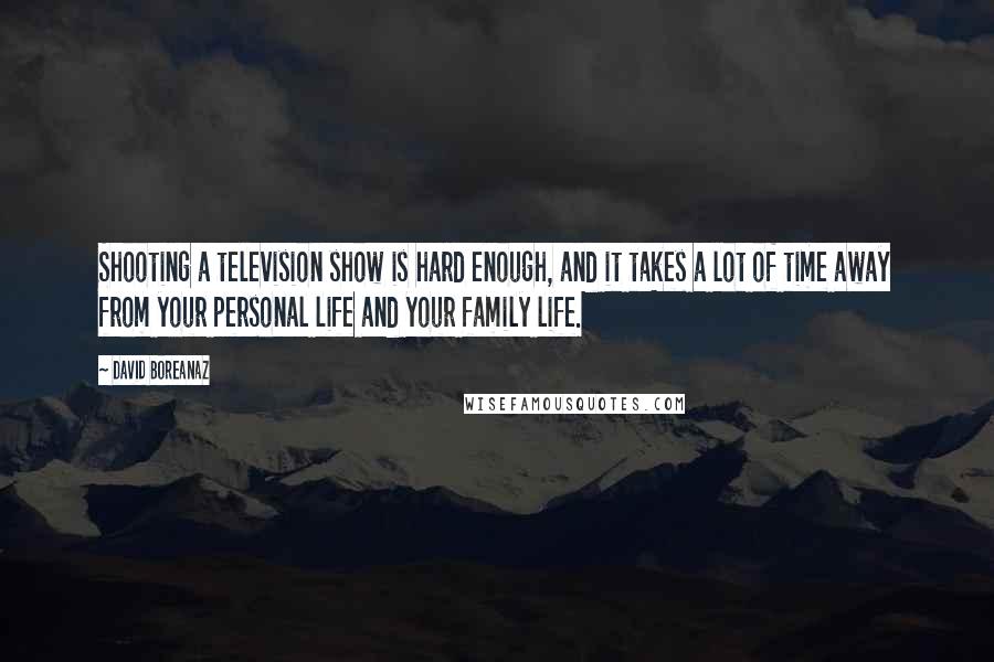 David Boreanaz Quotes: Shooting a television show is hard enough, and it takes a lot of time away from your personal life and your family life.