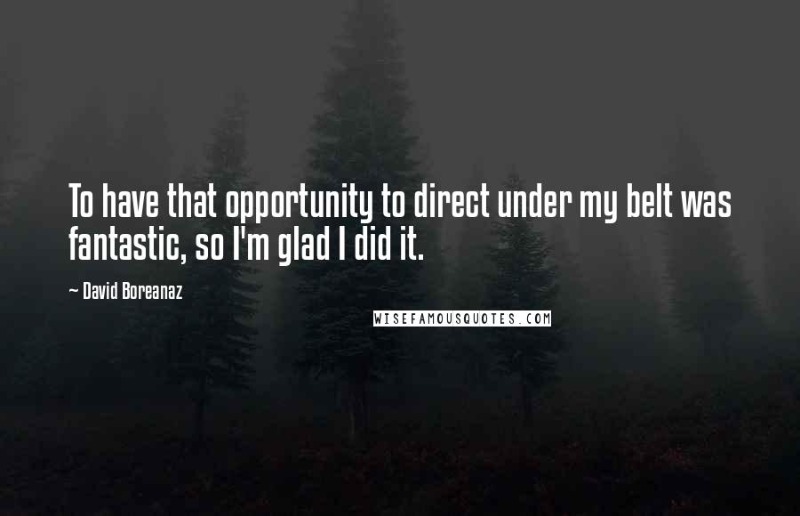 David Boreanaz Quotes: To have that opportunity to direct under my belt was fantastic, so I'm glad I did it.