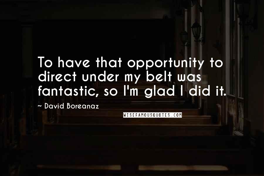 David Boreanaz Quotes: To have that opportunity to direct under my belt was fantastic, so I'm glad I did it.