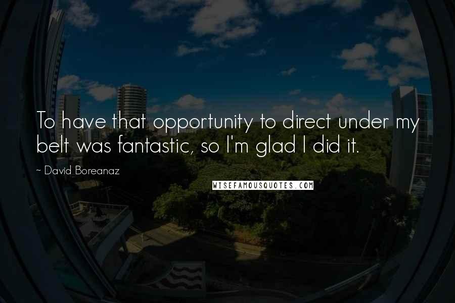 David Boreanaz Quotes: To have that opportunity to direct under my belt was fantastic, so I'm glad I did it.