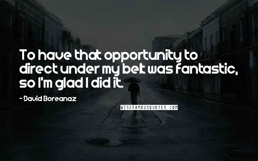 David Boreanaz Quotes: To have that opportunity to direct under my belt was fantastic, so I'm glad I did it.