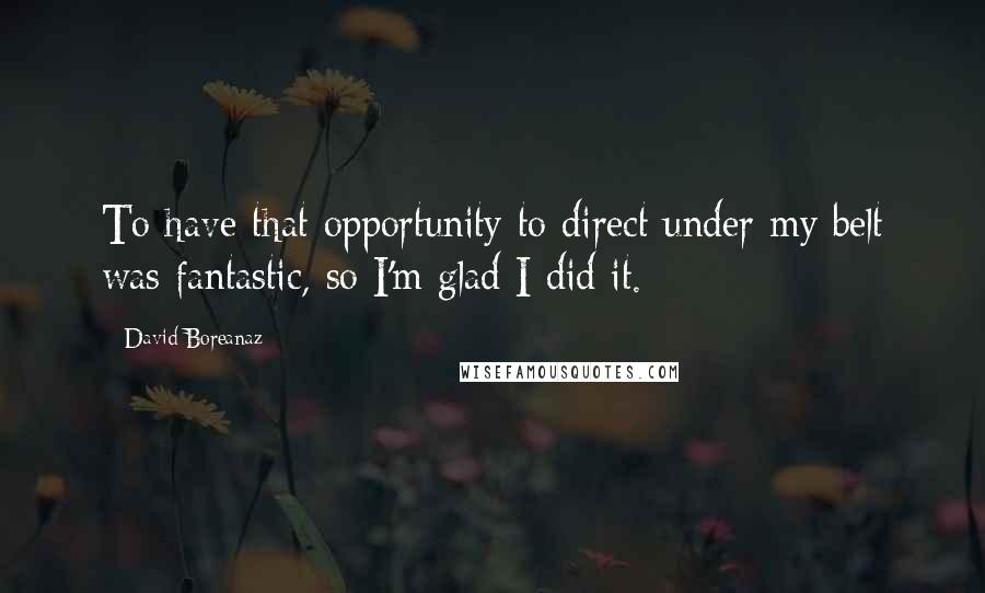 David Boreanaz Quotes: To have that opportunity to direct under my belt was fantastic, so I'm glad I did it.