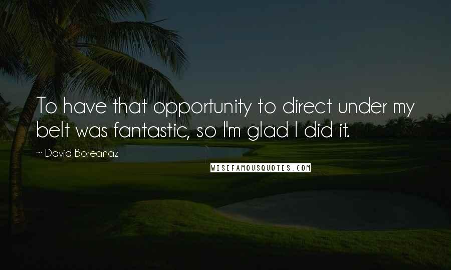 David Boreanaz Quotes: To have that opportunity to direct under my belt was fantastic, so I'm glad I did it.