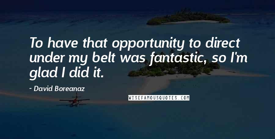 David Boreanaz Quotes: To have that opportunity to direct under my belt was fantastic, so I'm glad I did it.