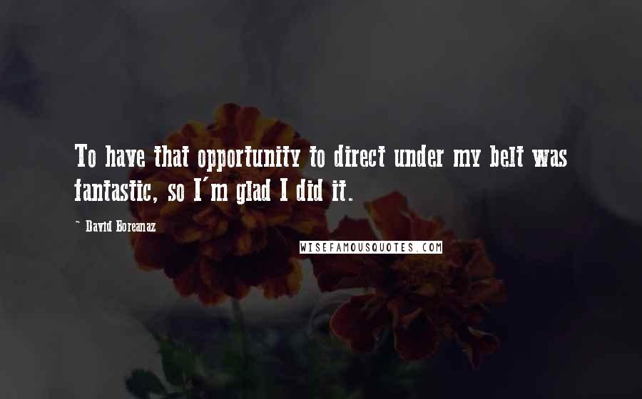 David Boreanaz Quotes: To have that opportunity to direct under my belt was fantastic, so I'm glad I did it.