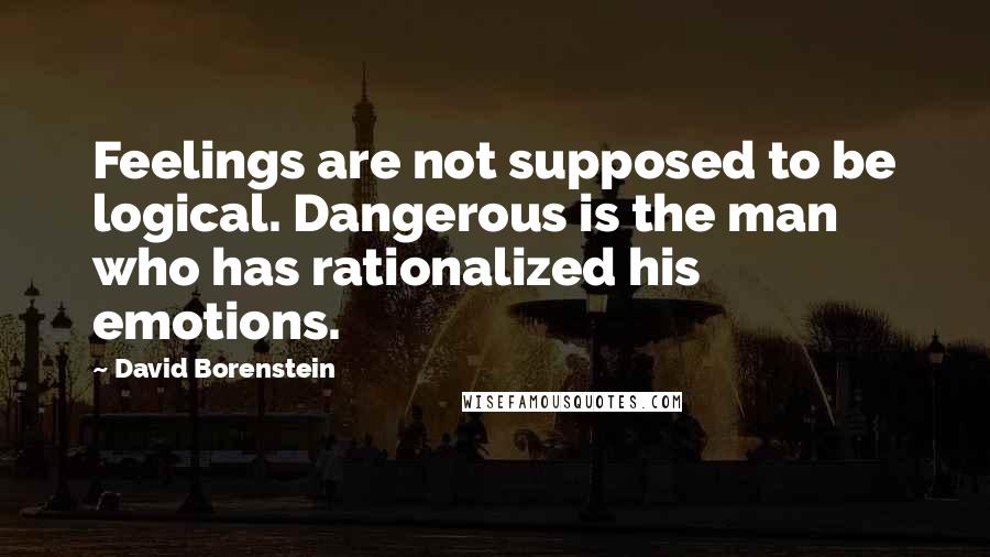 David Borenstein Quotes: Feelings are not supposed to be logical. Dangerous is the man who has rationalized his emotions.