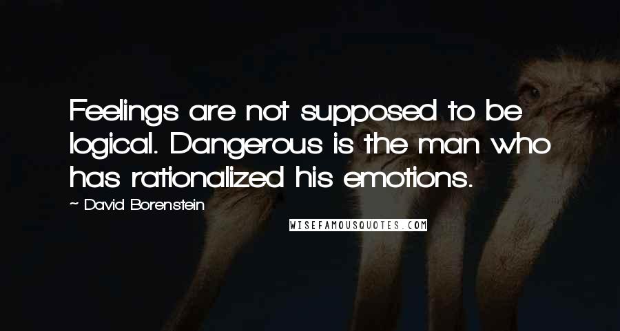 David Borenstein Quotes: Feelings are not supposed to be logical. Dangerous is the man who has rationalized his emotions.