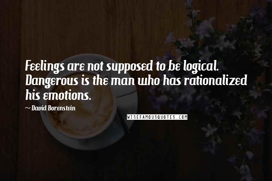 David Borenstein Quotes: Feelings are not supposed to be logical. Dangerous is the man who has rationalized his emotions.