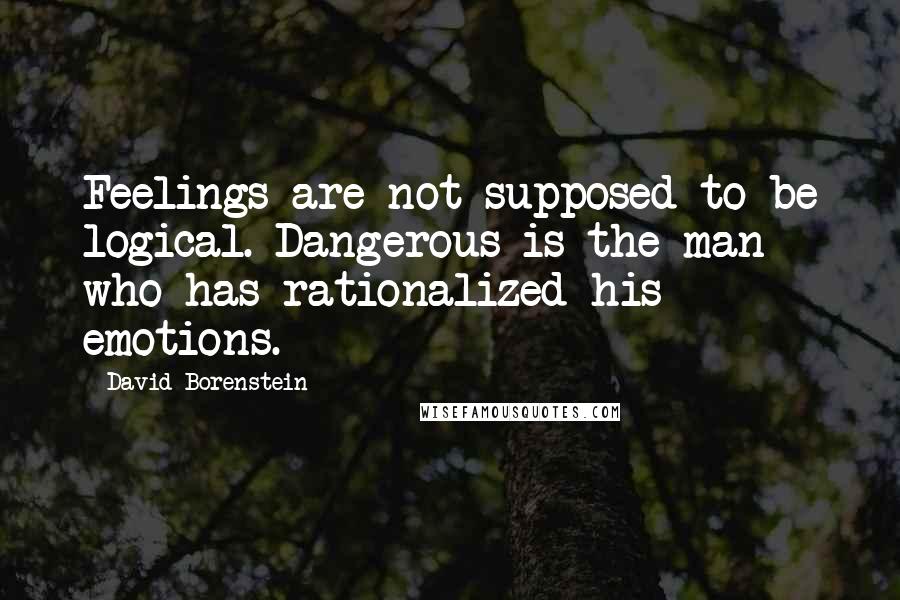 David Borenstein Quotes: Feelings are not supposed to be logical. Dangerous is the man who has rationalized his emotions.