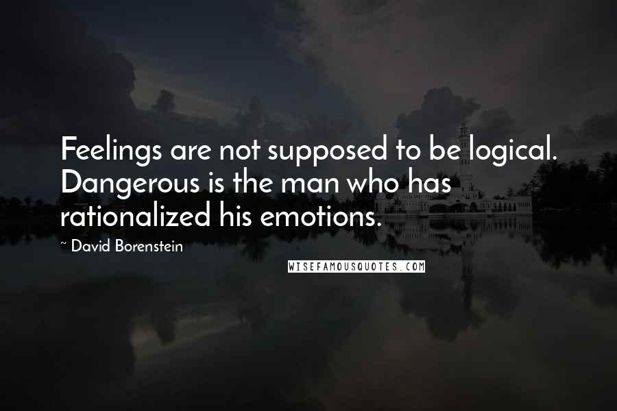 David Borenstein Quotes: Feelings are not supposed to be logical. Dangerous is the man who has rationalized his emotions.