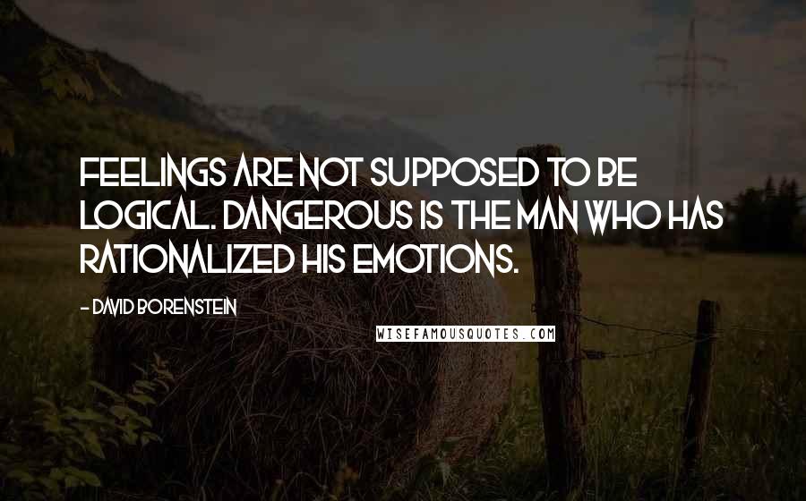 David Borenstein Quotes: Feelings are not supposed to be logical. Dangerous is the man who has rationalized his emotions.