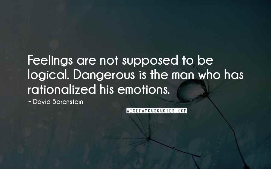 David Borenstein Quotes: Feelings are not supposed to be logical. Dangerous is the man who has rationalized his emotions.