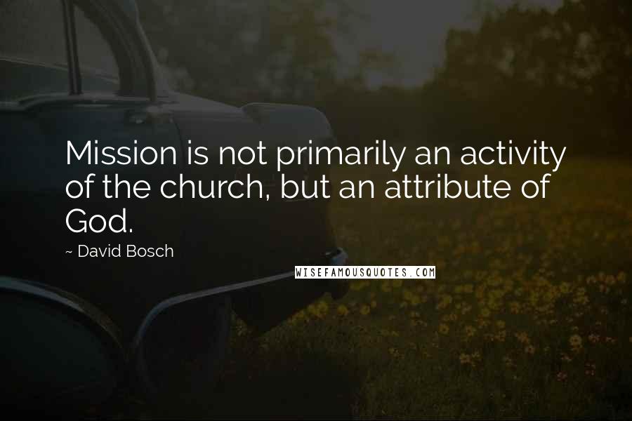 David Bosch Quotes: Mission is not primarily an activity of the church, but an attribute of God.