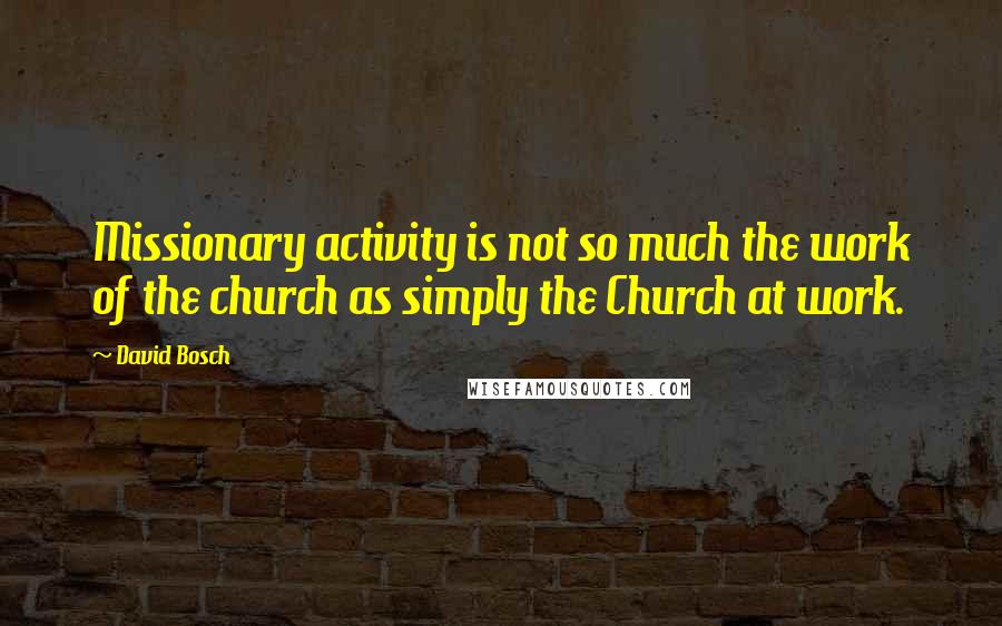 David Bosch Quotes: Missionary activity is not so much the work of the church as simply the Church at work.