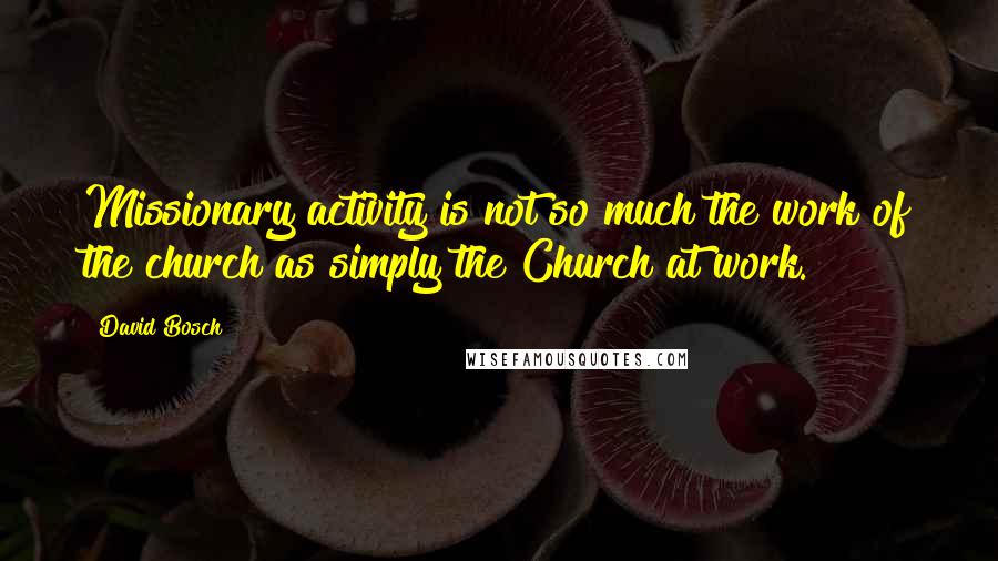 David Bosch Quotes: Missionary activity is not so much the work of the church as simply the Church at work.