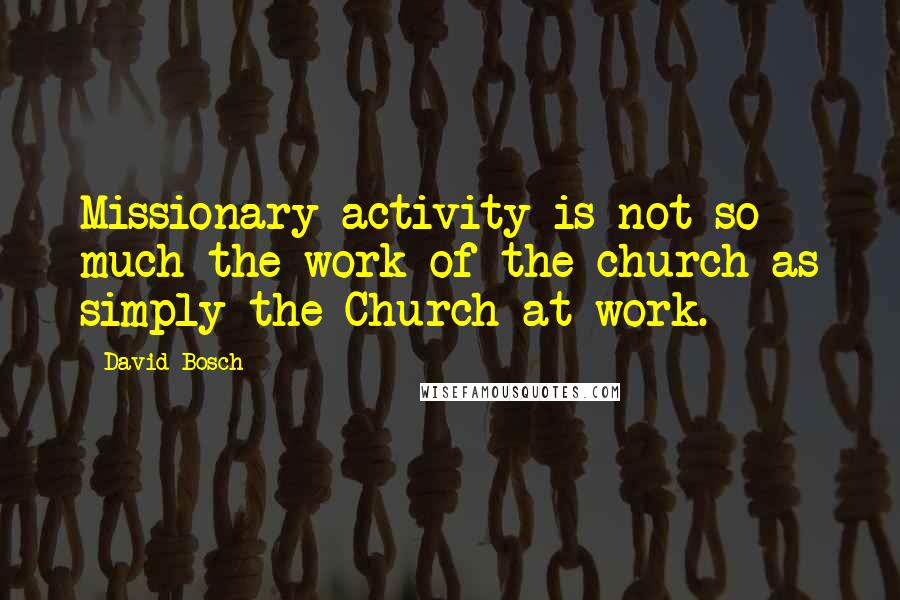 David Bosch Quotes: Missionary activity is not so much the work of the church as simply the Church at work.