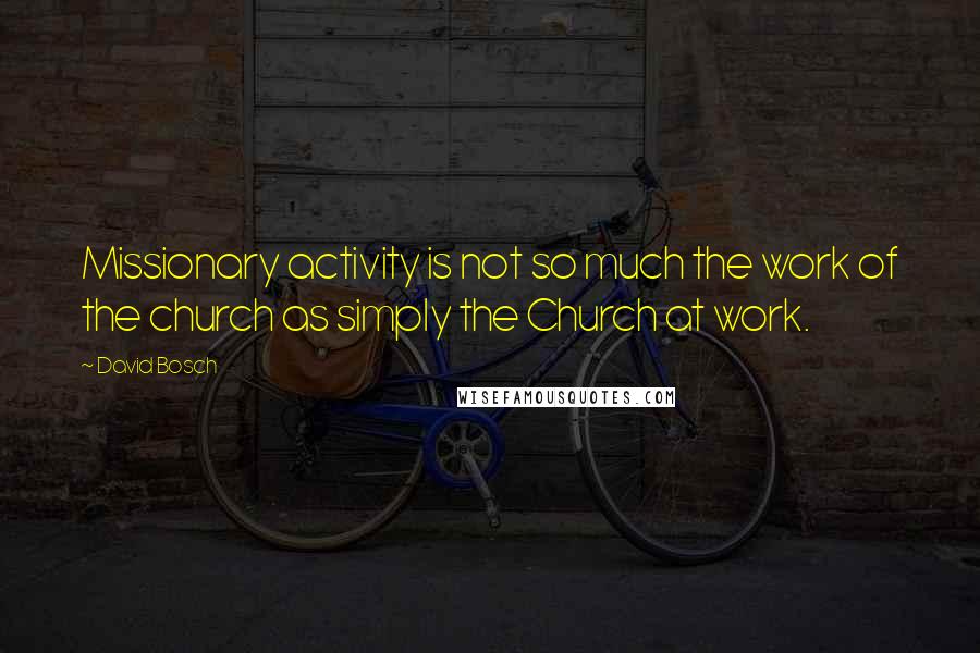 David Bosch Quotes: Missionary activity is not so much the work of the church as simply the Church at work.