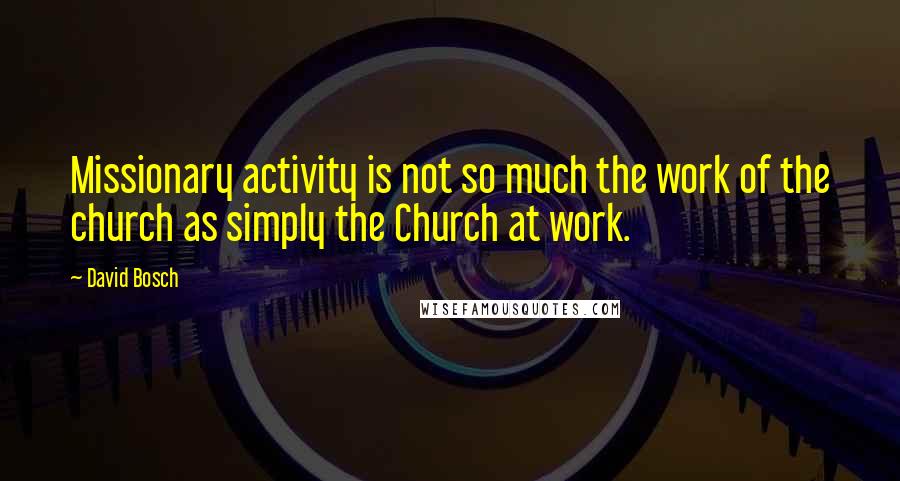 David Bosch Quotes: Missionary activity is not so much the work of the church as simply the Church at work.