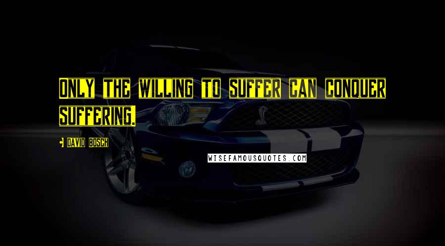 David Bosch Quotes: Only the willing to suffer can conquer suffering.