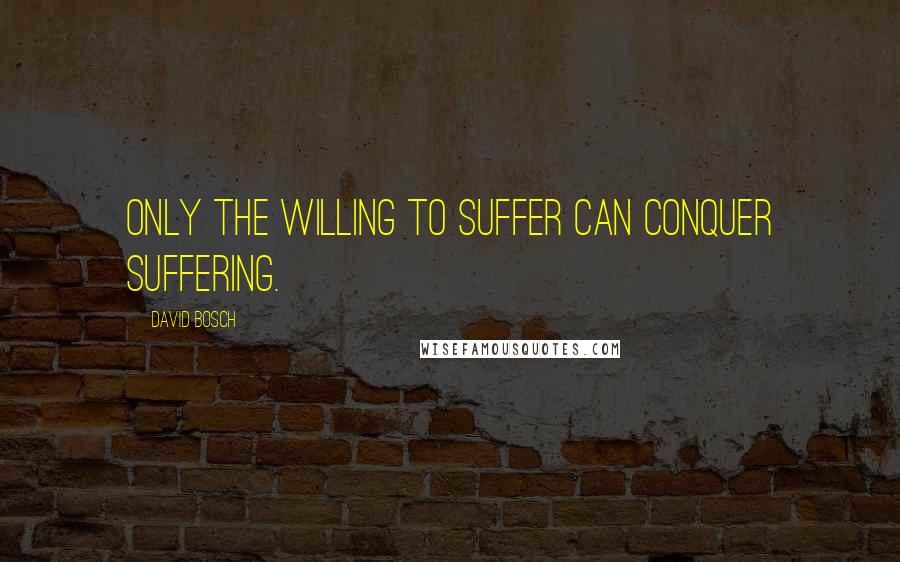 David Bosch Quotes: Only the willing to suffer can conquer suffering.