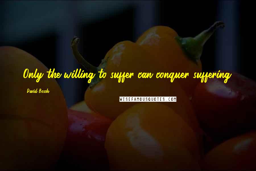 David Bosch Quotes: Only the willing to suffer can conquer suffering.