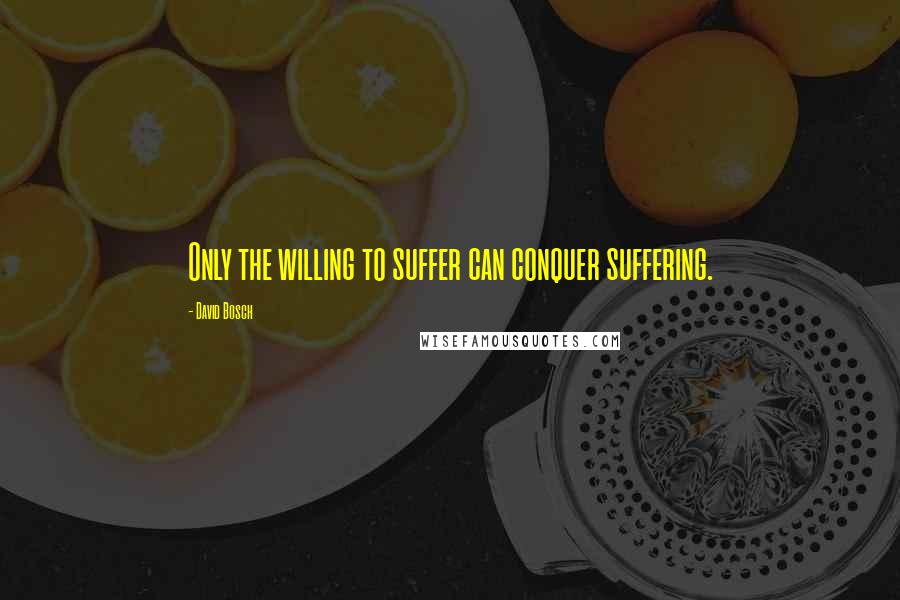 David Bosch Quotes: Only the willing to suffer can conquer suffering.
