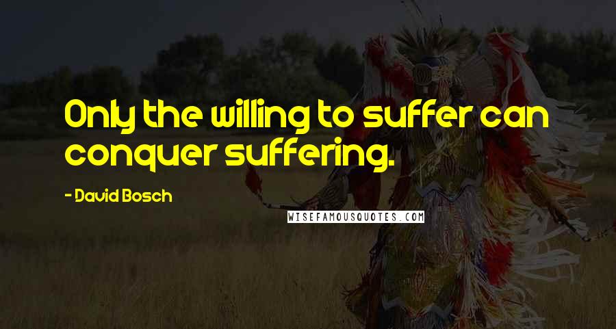 David Bosch Quotes: Only the willing to suffer can conquer suffering.