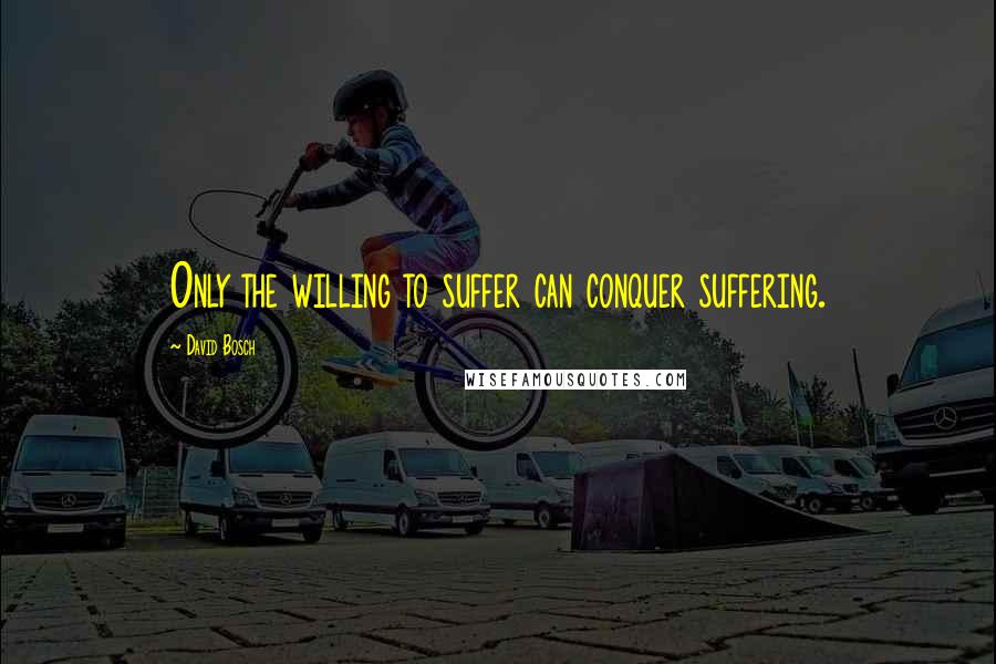 David Bosch Quotes: Only the willing to suffer can conquer suffering.