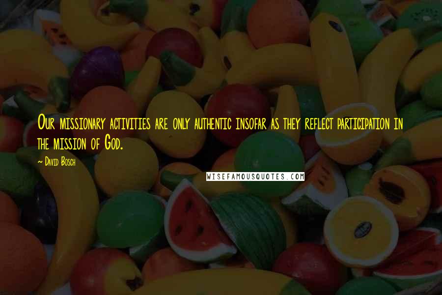 David Bosch Quotes: Our missionary activities are only authentic insofar as they reflect participation in the mission of God.