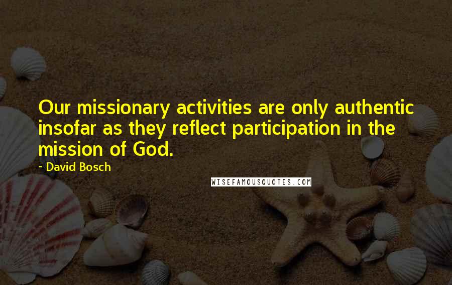 David Bosch Quotes: Our missionary activities are only authentic insofar as they reflect participation in the mission of God.