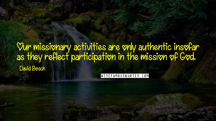 David Bosch Quotes: Our missionary activities are only authentic insofar as they reflect participation in the mission of God.