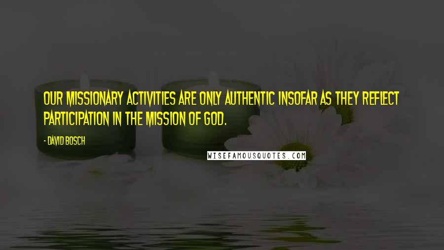 David Bosch Quotes: Our missionary activities are only authentic insofar as they reflect participation in the mission of God.