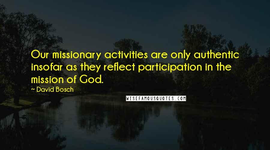 David Bosch Quotes: Our missionary activities are only authentic insofar as they reflect participation in the mission of God.