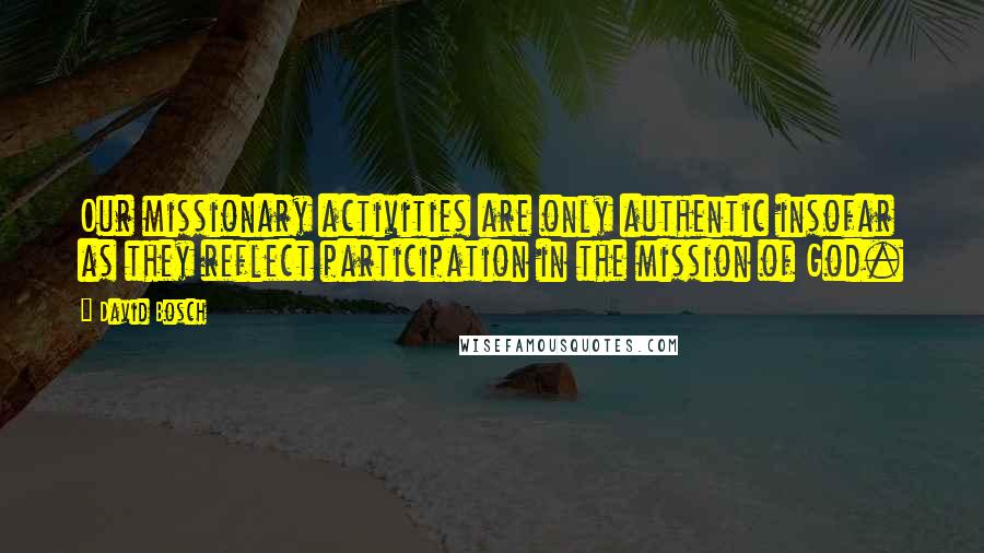 David Bosch Quotes: Our missionary activities are only authentic insofar as they reflect participation in the mission of God.