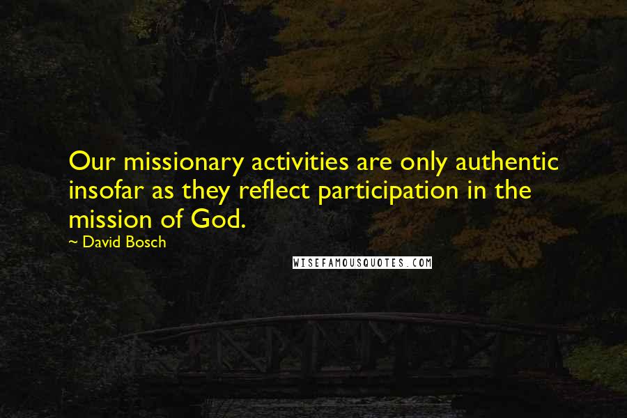 David Bosch Quotes: Our missionary activities are only authentic insofar as they reflect participation in the mission of God.