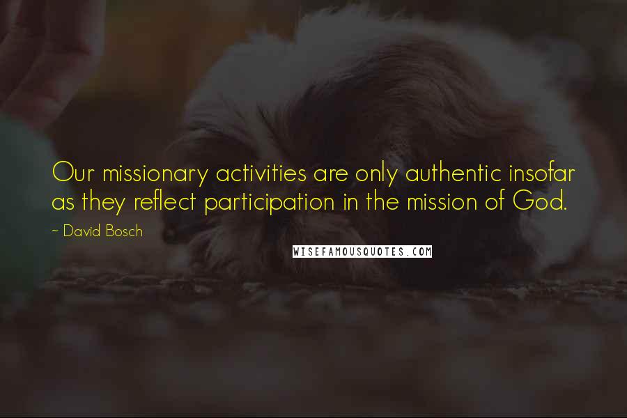 David Bosch Quotes: Our missionary activities are only authentic insofar as they reflect participation in the mission of God.