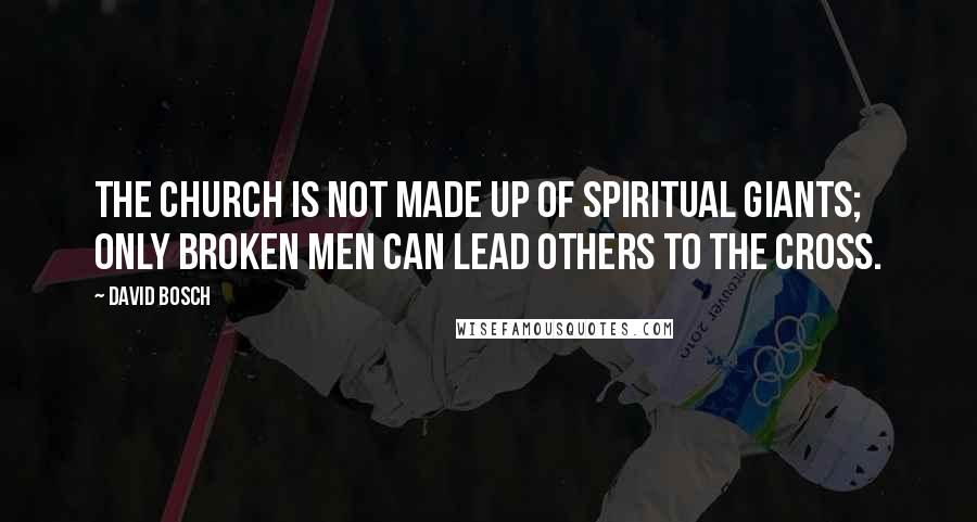 David Bosch Quotes: The church is not made up of spiritual giants; only broken men can lead others to the cross.