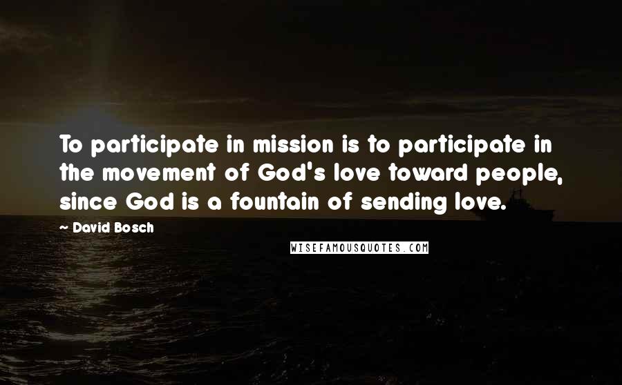 David Bosch Quotes: To participate in mission is to participate in the movement of God's love toward people, since God is a fountain of sending love.