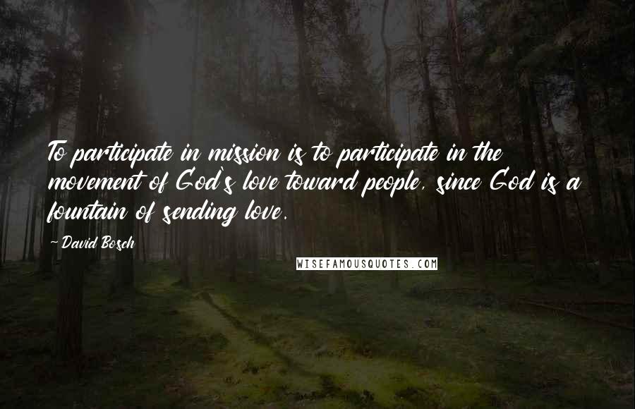 David Bosch Quotes: To participate in mission is to participate in the movement of God's love toward people, since God is a fountain of sending love.