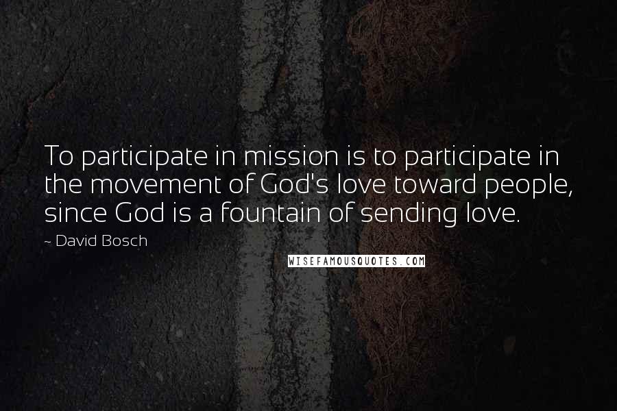 David Bosch Quotes: To participate in mission is to participate in the movement of God's love toward people, since God is a fountain of sending love.