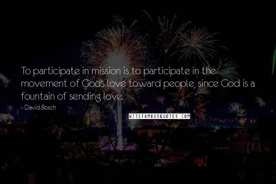 David Bosch Quotes: To participate in mission is to participate in the movement of God's love toward people, since God is a fountain of sending love.