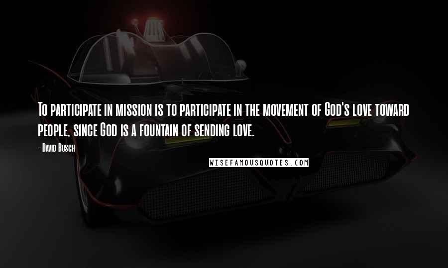 David Bosch Quotes: To participate in mission is to participate in the movement of God's love toward people, since God is a fountain of sending love.