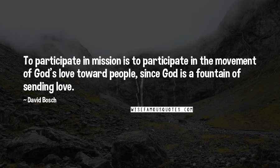 David Bosch Quotes: To participate in mission is to participate in the movement of God's love toward people, since God is a fountain of sending love.