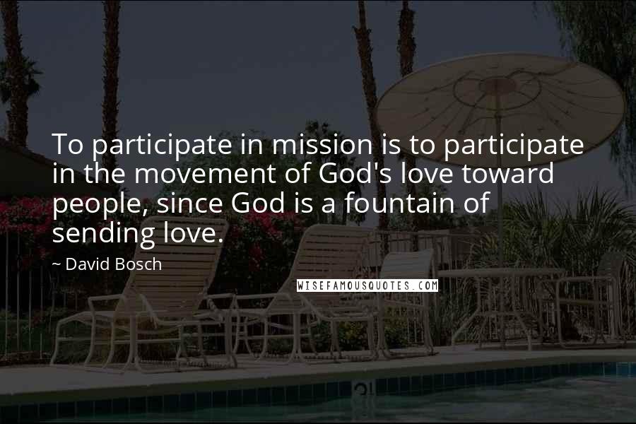 David Bosch Quotes: To participate in mission is to participate in the movement of God's love toward people, since God is a fountain of sending love.