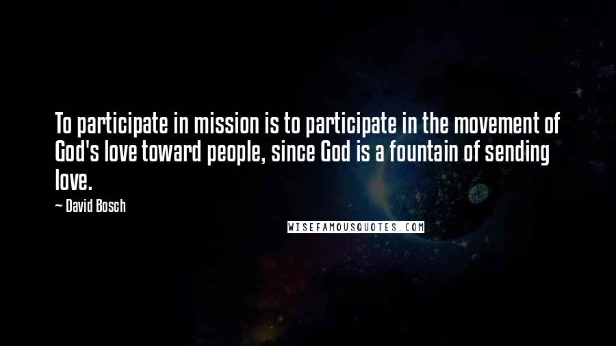 David Bosch Quotes: To participate in mission is to participate in the movement of God's love toward people, since God is a fountain of sending love.