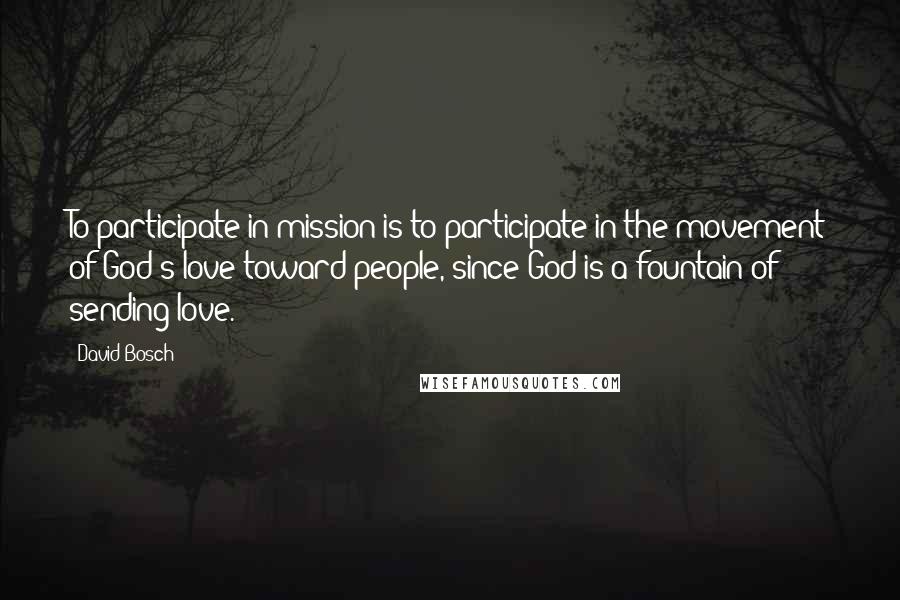 David Bosch Quotes: To participate in mission is to participate in the movement of God's love toward people, since God is a fountain of sending love.