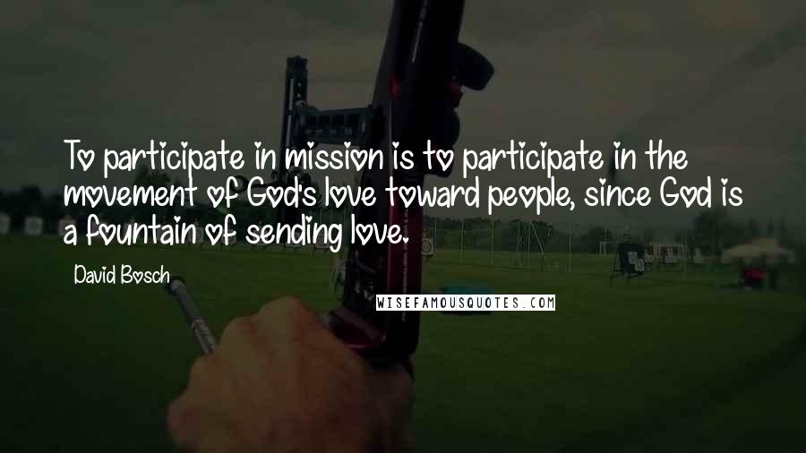 David Bosch Quotes: To participate in mission is to participate in the movement of God's love toward people, since God is a fountain of sending love.