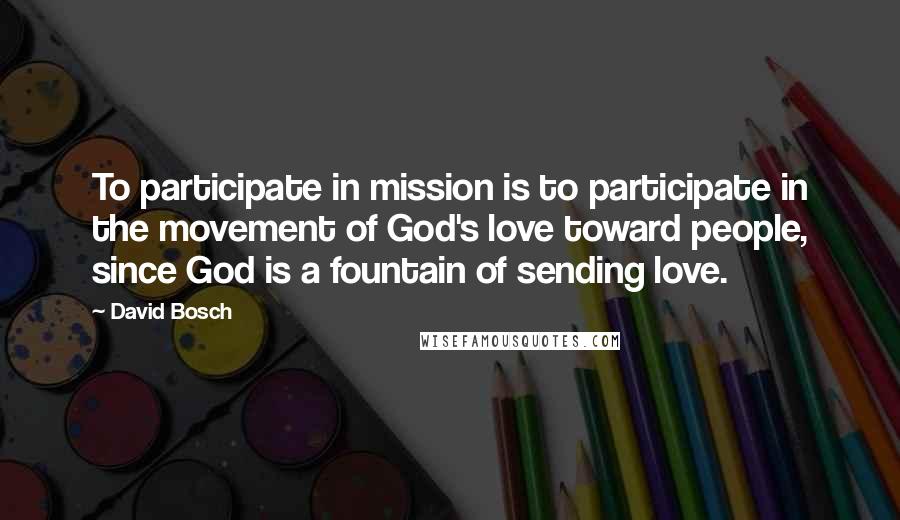 David Bosch Quotes: To participate in mission is to participate in the movement of God's love toward people, since God is a fountain of sending love.